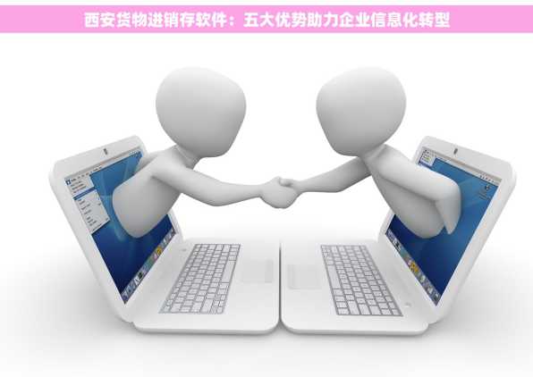 西安货物进销存软件：五大优势助力企业信息化转型