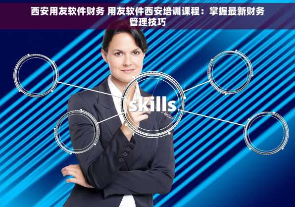 西安用友软件财务 用友软件西安培训课程：掌握最新财务管理技巧