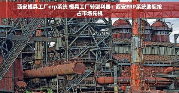 西安模具工厂erp系统 模具工厂转型利器：西安ERP系统助您抢占市场先机