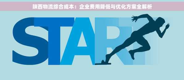陕西物流综合成本：企业费用降低与优化方案全解析