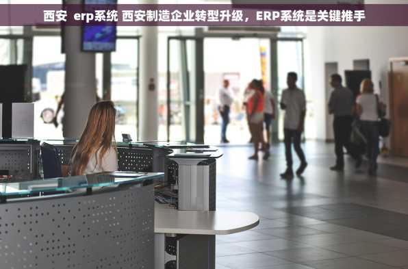西安  erp系统 西安制造企业转型升级，ERP系统是关键推手