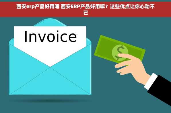 西安erp产品好用嘛 西安ERP产品好用嘛？这些优点让你心动不已