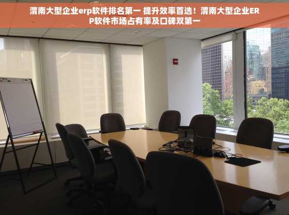 渭南大型企业erp软件排名第一 提升效率首选！渭南大型企业ERP软件市场占有率及口碑双第一
