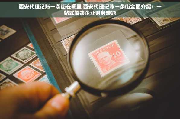 西安代理记账一条街在哪里 西安代理记账一条街全面介绍：一站式解决企业财务难题