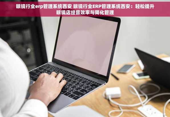 眼镜行业erp管理系统西安 眼镜行业ERP管理系统西安：轻松提升眼镜店经营效率与简化管理