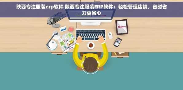 陕西专注服装erp软件 陕西专注服装ERP软件：轻松管理店铺，省时省力更省心