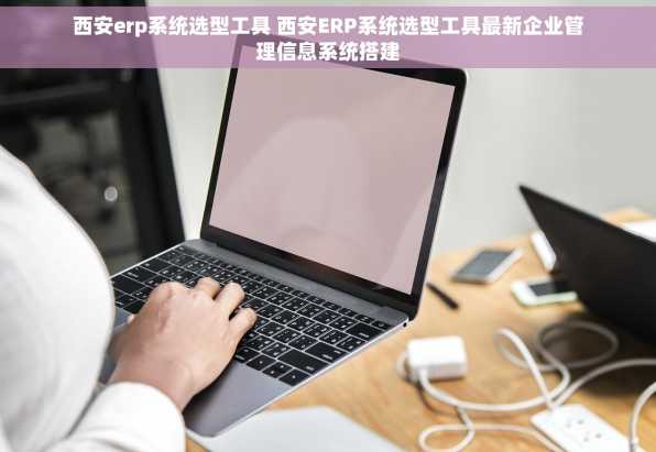 西安erp系统选型工具 西安ERP系统选型工具最新企业管理信息系统搭建
