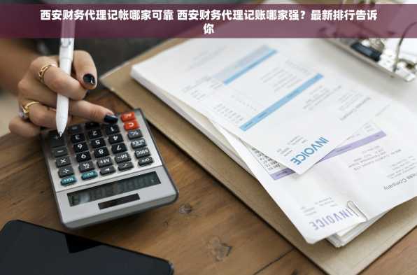 西安财务代理记帐哪家可靠 西安财务代理记账哪家强？最新排行告诉你