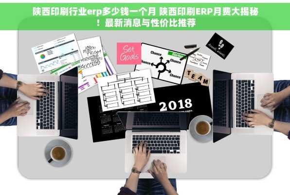 陕西印刷行业erp多少钱一个月 陕西印刷ERP月费大揭秘！最新消息与性价比推荐