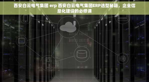 西安白云电气集团 erp 西安白云电气集团ERP选型秘籍，企业信息化建设的必修课