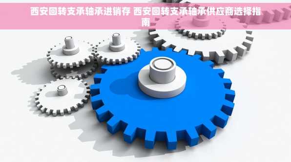 西安回转支承轴承进销存 西安回转支承轴承供应商选择指南