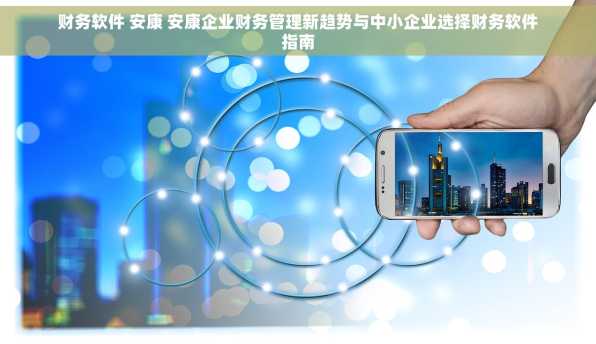 财务软件 安康 安康企业财务管理新趋势与中小企业选择财务软件指南