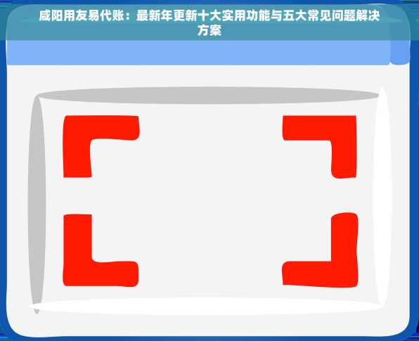 咸阳用友易代账：最新年更新十大实用功能与五大常见问题解决方案