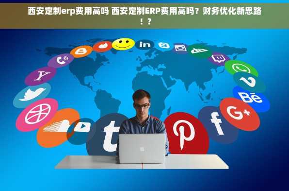 西安定制erp费用高吗 西安定制ERP费用高吗？财务优化新思路！?