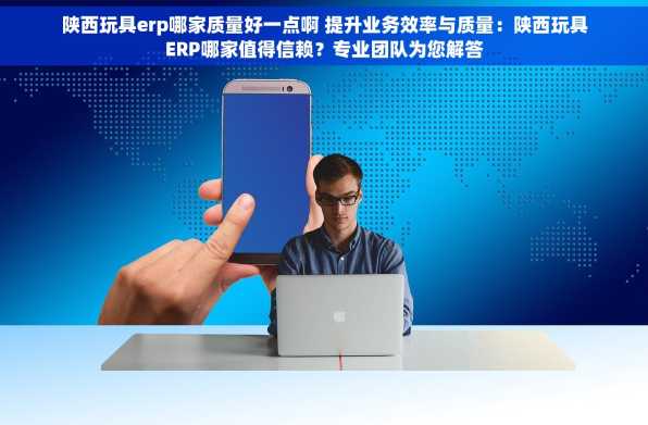 陕西玩具erp哪家质量好一点啊 提升业务效率与质量：陕西玩具ERP哪家值得信赖？专业团队为您解答