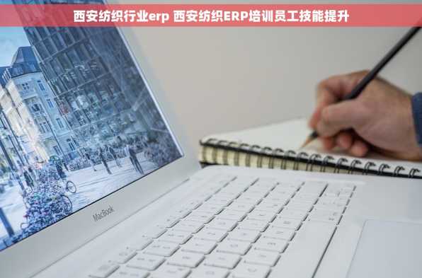 西安纺织行业erp 西安纺织ERP培训员工技能提升