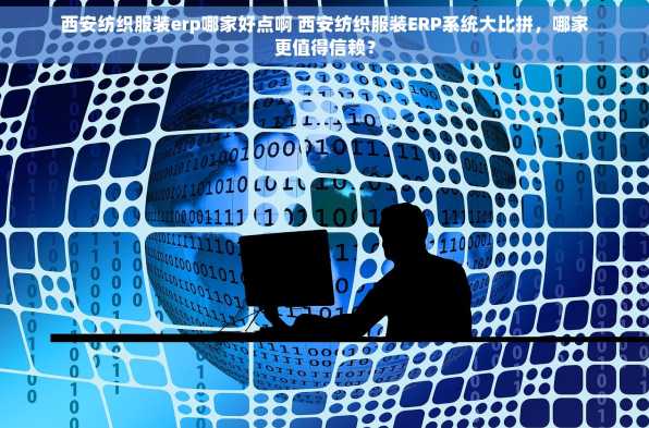 西安纺织服装erp哪家好点啊 西安纺织服装ERP系统大比拼，哪家更值得信赖？