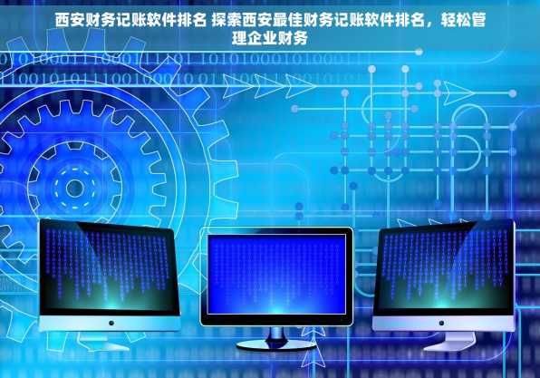 西安财务记账软件排名 探索西安最佳财务记账软件排名，轻松管理企业财务