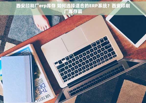西安印刷厂erp库存 如何选择适合的ERP系统？西安印刷厂库存篇