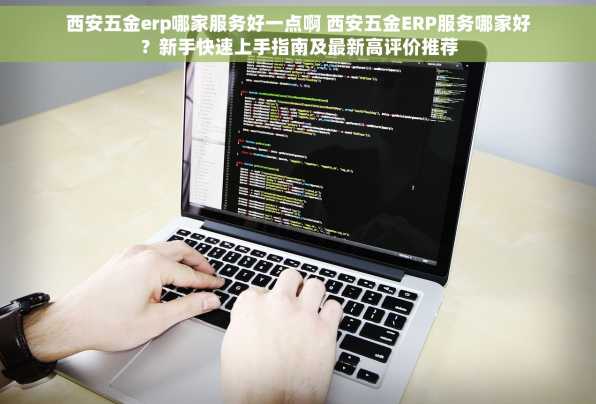 西安五金erp哪家服务好一点啊 西安五金ERP服务哪家好？新手快速上手指南及最新高评价推荐