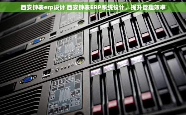 西安钟表erp设计 西安钟表ERP系统设计，提升管理效率