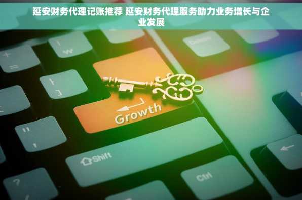 延安财务代理记账推荐 延安财务代理服务助力业务增长与企业发展