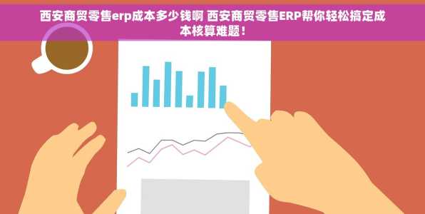 西安商贸零售erp成本多少钱啊 西安商贸零售ERP帮你轻松搞定成本核算难题！