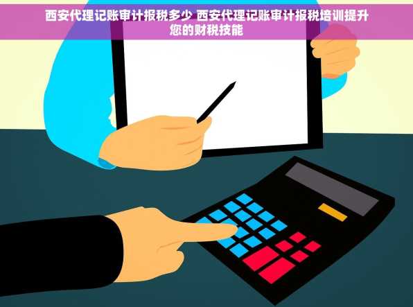 西安代理记账审计报税多少 西安代理记账审计报税培训提升您的财税技能