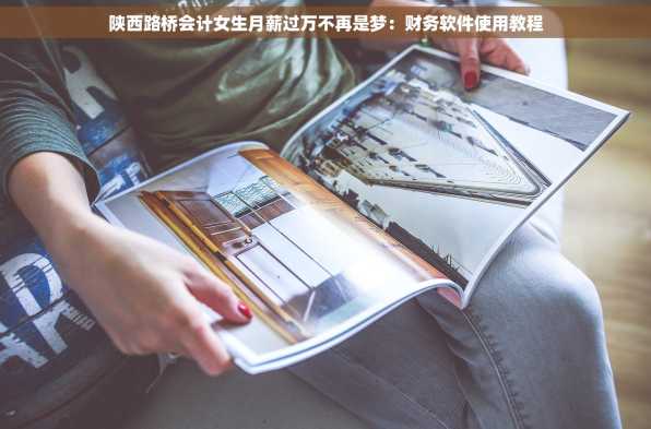 陕西路桥会计女生月薪过万不再是梦：财务软件使用教程