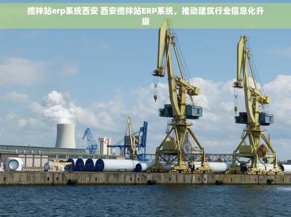 搅拌站erp系统西安 西安搅拌站ERP系统，推动建筑行业信息化升级