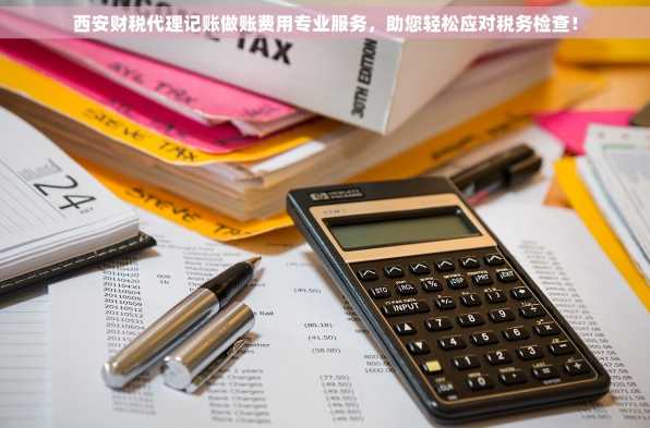 西安财税代理记账做账费用专业服务，助您轻松应对税务检查！