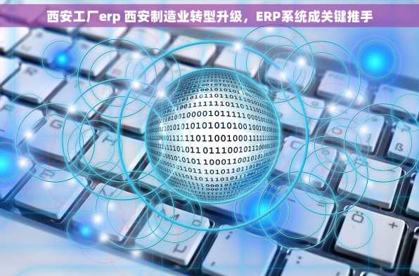 西安工厂erp 西安制造业转型升级，ERP系统成关键推手