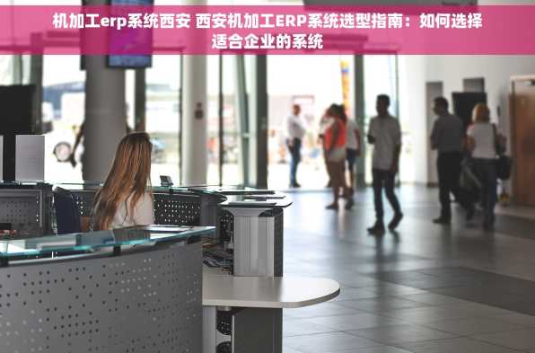 机加工erp系统西安 西安机加工ERP系统选型指南：如何选择适合企业的系统