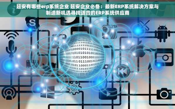 延安有哪些erp系统企业 延安企业必备：最新ERP系统解决方案与制造新机遇寻找适合的ERP系统供应商