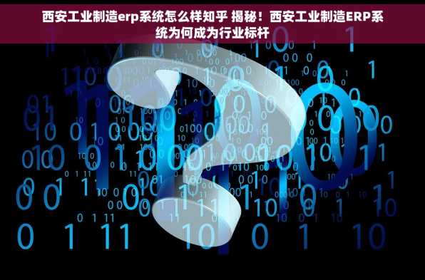 西安工业制造erp系统怎么样知乎 揭秘！西安工业制造ERP系统为何成为行业标杆