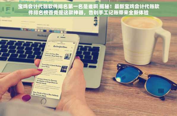 宝鸡会计代账软件排名第一名是谁啊 揭秘！最新宝鸡会计代账软件排名榜首竟是这款神器，告别手工记账带来全新体验
