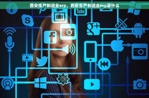 西安生产制造业erp，西安生产制造业erp是什么