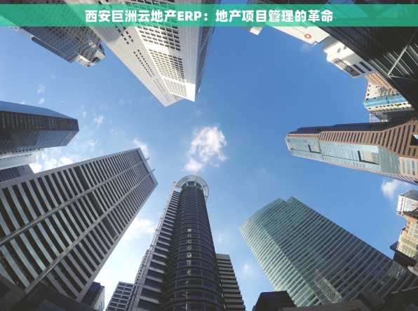 西安巨洲云地产ERP：地产项目管理的革命