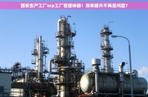 西安生产工厂erp工厂管理神器！效率提升不再是问题？