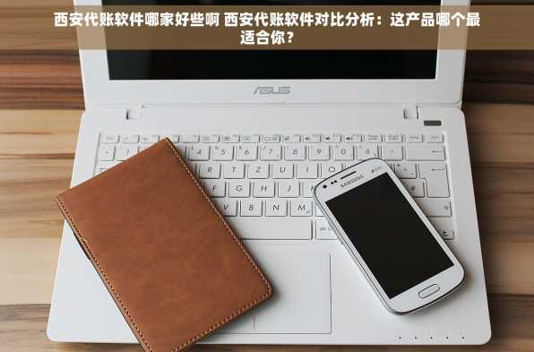 西安代账软件哪家好些啊 西安代账软件对比分析：这产品哪个最适合你？