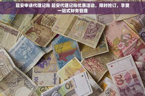 延安申请代理记账 延安代理记账优惠活动，限时抢订，享受一站式财务管理
