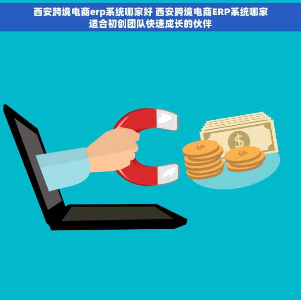 西安跨境电商erp系统哪家好 西安跨境电商ERP系统哪家适合初创团队快速成长的伙伴