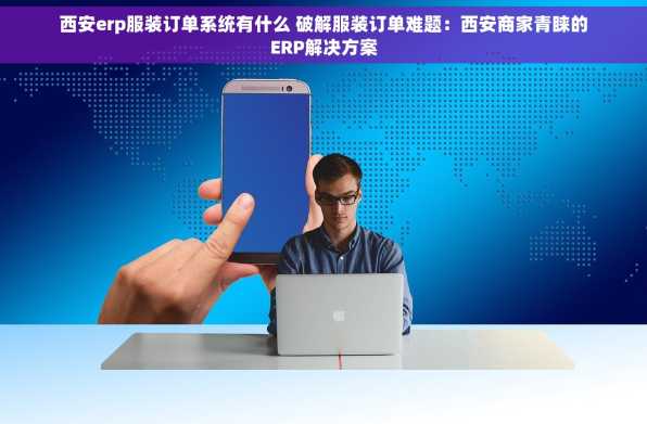 西安erp服装订单系统有什么 破解服装订单难题：西安商家青睐的ERP解决方案