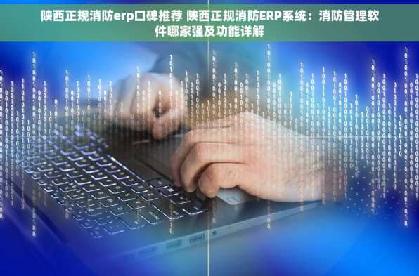 陕西正规消防erp口碑推荐 陕西正规消防ERP系统：消防管理软件哪家强及功能详解
