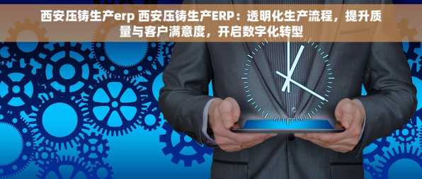 西安压铸生产erp 西安压铸生产ERP：透明化生产流程，提升质量与客户满意度，开启数字化转型