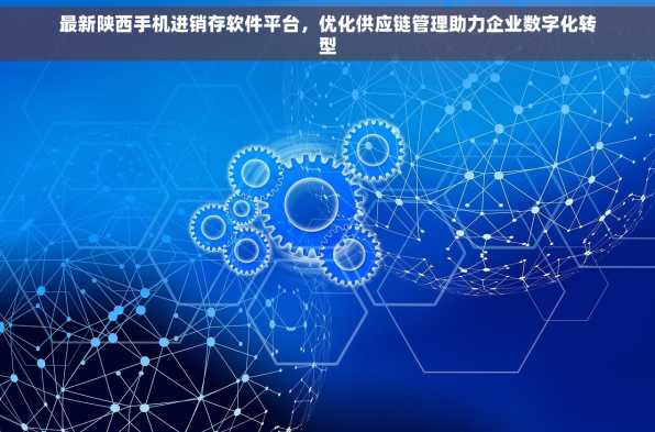 最新陕西手机进销存软件平台，优化供应链管理助力企业数字化转型