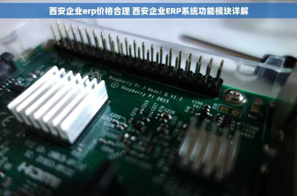 西安企业erp价格合理 西安企业ERP系统功能模块详解