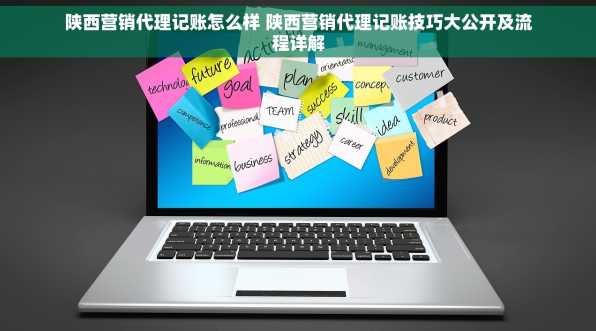 陕西营销代理记账怎么样 陕西营销代理记账技巧大公开及流程详解