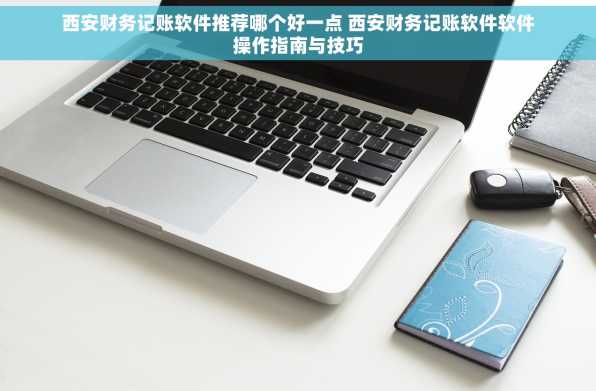 西安财务记账软件推荐哪个好一点 西安财务记账软件软件操作指南与技巧