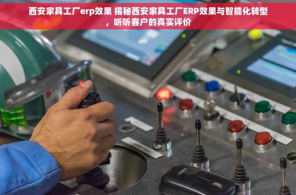 西安家具工厂erp效果 揭秘西安家具工厂ERP效果与智能化转型，听听客户的真实评价